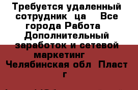 Требуется удаленный сотрудник (ца) - Все города Работа » Дополнительный заработок и сетевой маркетинг   . Челябинская обл.,Пласт г.